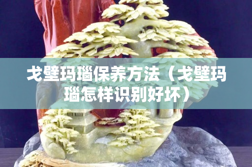 戈壁瑪瑙保養方法（戈壁瑪瑙怎樣識別好壞）