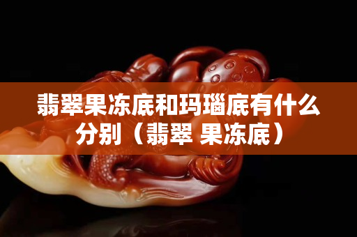 翡翠果凍底和瑪瑙底有什么分別（翡翠 果凍底）