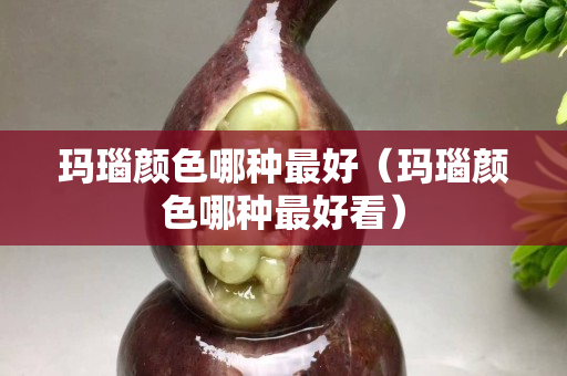 瑪瑙顏色哪種最好（瑪瑙顏色哪種最好看）