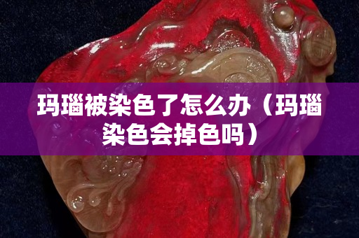 瑪瑙被染色了怎么辦（瑪瑙染色會掉色嗎）