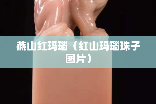 燕山紅瑪瑙（紅山瑪瑙珠子圖片）