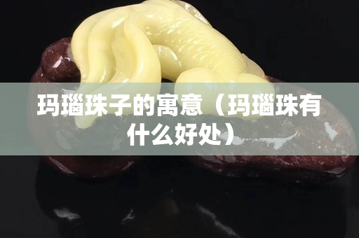 瑪瑙珠子的寓意（瑪瑙珠有什么好處）