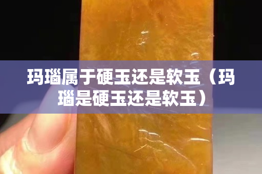 瑪瑙屬于硬玉還是軟玉（瑪瑙是硬玉還是軟玉）