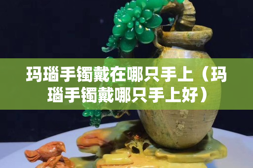 瑪瑙手鐲戴在哪只手上（瑪瑙手鐲戴哪只手上好）