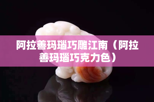 阿拉善瑪瑙巧雕江南（阿拉善瑪瑙巧克力色）