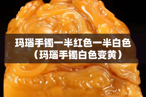 瑪瑙手鐲一半紅色一半白色（瑪瑙手鐲白色變黃）