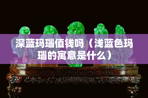 深藍瑪瑙值錢嗎（淺藍色瑪瑙的寓意是什么）