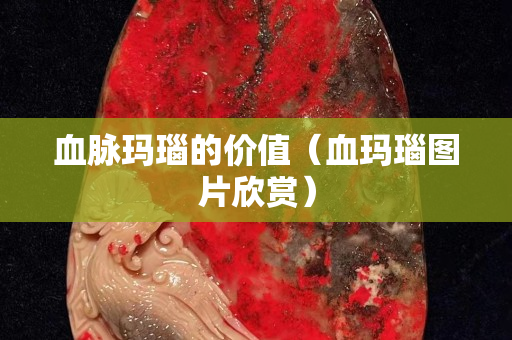 血脈瑪瑙的價值（血瑪瑙圖片欣賞）