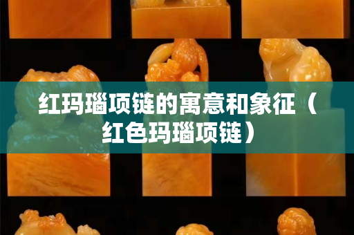 紅瑪瑙項鏈的寓意和象征（紅色瑪瑙項鏈）