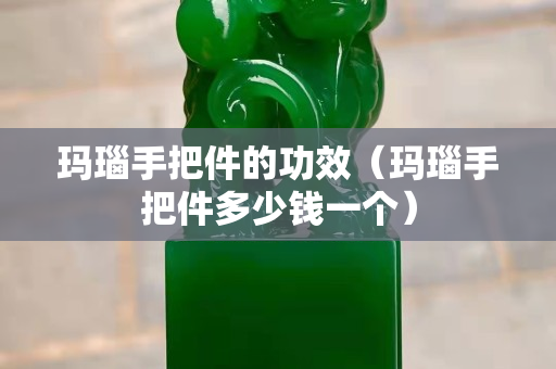 瑪瑙手把件的功效（瑪瑙手把件多少錢一個）