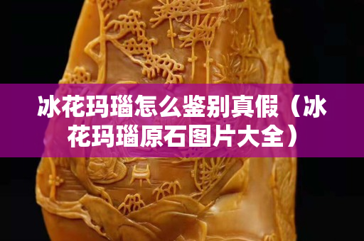 冰花瑪瑙怎么鑒別真假（冰花瑪瑙原石圖片大全）