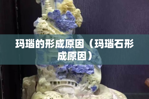 瑪瑙的形成原因（瑪瑙石形成原因）