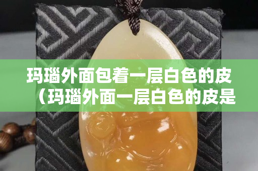 瑪瑙外面包著一層白色的皮（瑪瑙外面一層白色的皮是什么）