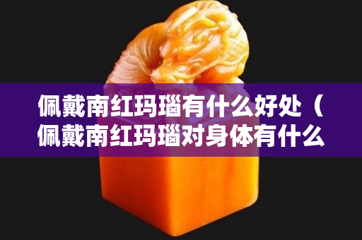 佩戴南紅瑪瑙有什么好處（佩戴南紅瑪瑙對身體有什么好處）