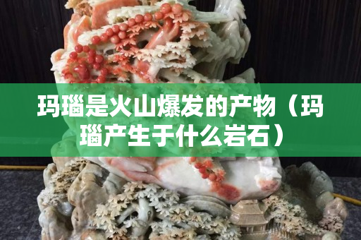瑪瑙是火山爆發的產物（瑪瑙產生于什么巖石）