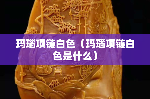 瑪瑙項鏈白色（瑪瑙項鏈白色是什么）