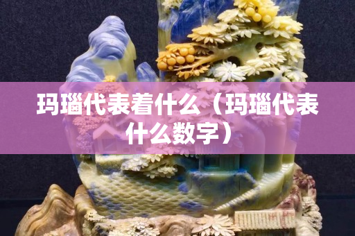 瑪瑙代表著什么（瑪瑙代表什么數(shù)字）