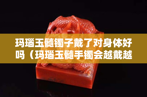 瑪瑙玉髓鐲子戴了對身體好嗎（瑪瑙玉髓手鐲會越戴越水潤嗎）