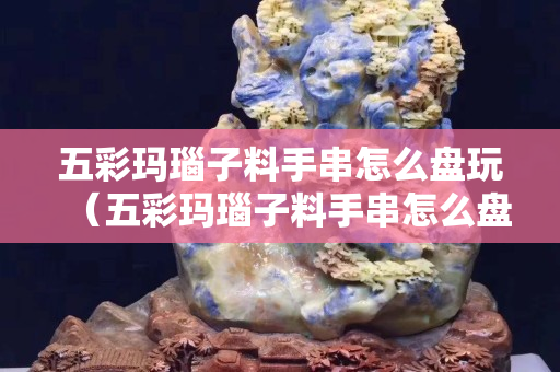 五彩瑪瑙子料手串怎么盤玩（五彩瑪瑙子料手串怎么盤玩的）