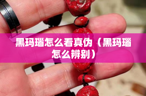 黑瑪瑙怎么看真偽（黑瑪瑙怎么辨別）