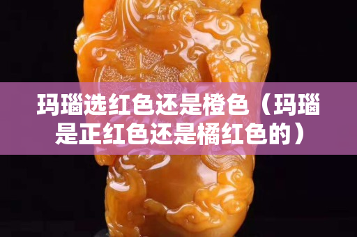 瑪瑙選紅色還是橙色（瑪瑙是正紅色還是橘紅色的）