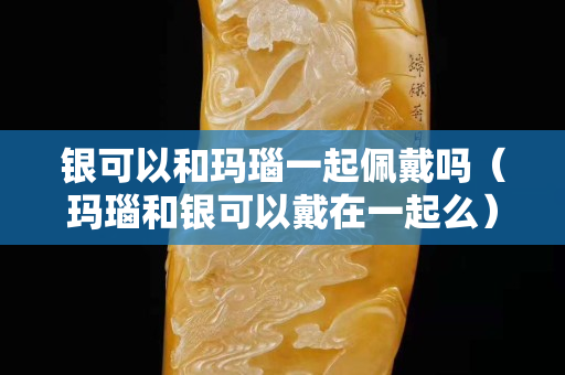 銀可以和瑪瑙一起佩戴嗎（瑪瑙和銀可以戴在一起么）