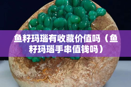 魚籽瑪瑙有收藏價值嗎（魚籽瑪瑙手串值錢嗎）