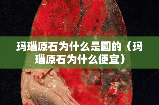 瑪瑙原石為什么是圓的（瑪瑙原石為什么便宜）