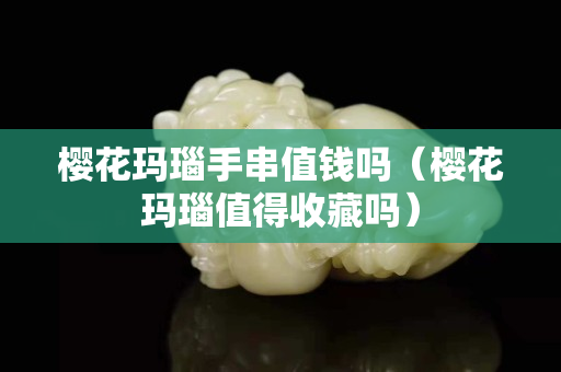櫻花瑪瑙手串值錢嗎（櫻花瑪瑙值得收藏嗎）