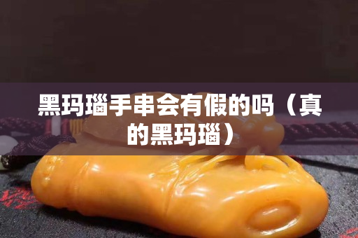 黑瑪瑙手串會有假的嗎（真的黑瑪瑙）