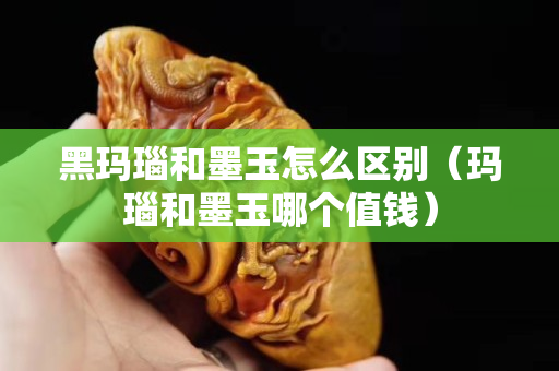 黑瑪瑙和墨玉怎么區別（瑪瑙和墨玉哪個值錢）