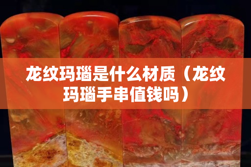 龍紋瑪瑙是什么材質(zhì)（龍紋瑪瑙手串值錢嗎）