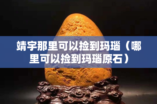靖宇那里可以撿到瑪瑙（哪里可以撿到瑪瑙原石）