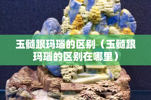 玉髓跟瑪瑙的區別（玉髓跟瑪瑙的區別在哪里）