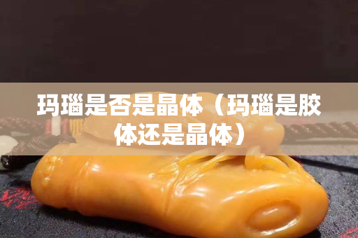 瑪瑙是否是晶體（瑪瑙是膠體還是晶體）