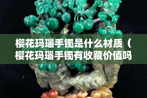 櫻花瑪瑙手鐲是什么材質（櫻花瑪瑙手鐲有收藏價值嗎）