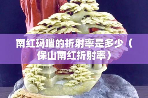 南紅瑪瑙的折射率是多少（保山南紅折射率）