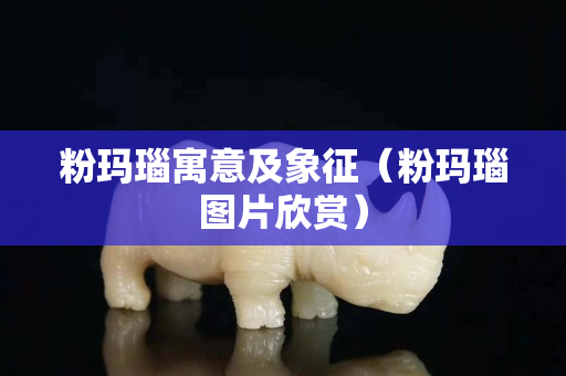粉瑪瑙寓意及象征（粉瑪瑙圖片欣賞）