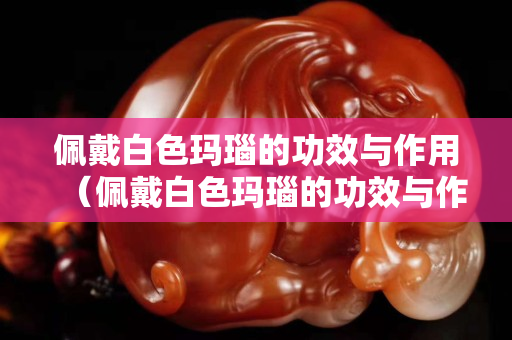 佩戴白色瑪瑙的功效與作用（佩戴白色瑪瑙的功效與作用是什么）