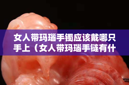 女人帶瑪瑙手鐲應該戴哪只手上（女人帶瑪瑙手鏈有什么好處）