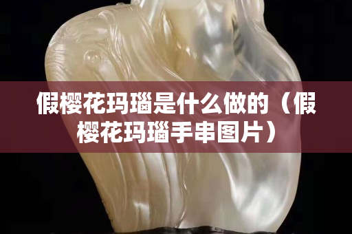 假櫻花瑪瑙是什么做的（假櫻花瑪瑙手串圖片）
