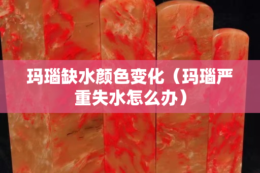 瑪瑙缺水顏色變化（瑪瑙嚴(yán)重失水怎么辦）