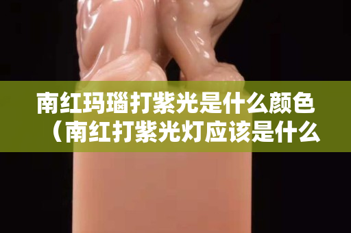 南紅瑪瑙打紫光是什么顏色（南紅打紫光燈應該是什么顏色）