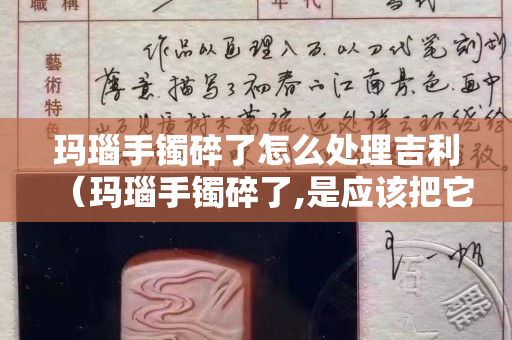 瑪瑙手鐲碎了怎么處理吉利（瑪瑙手鐲碎了,是應(yīng)該把它埋葬嗎？）