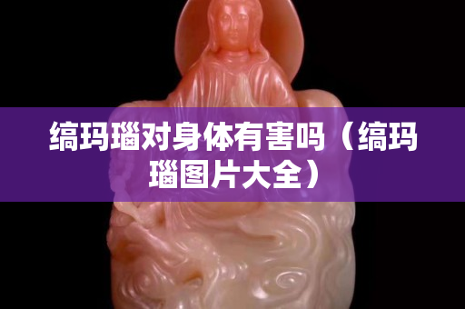 縞瑪瑙對身體有害嗎（縞瑪瑙圖片大全）