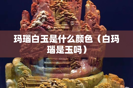 瑪瑙白玉是什么顏色（白瑪瑙是玉嗎）