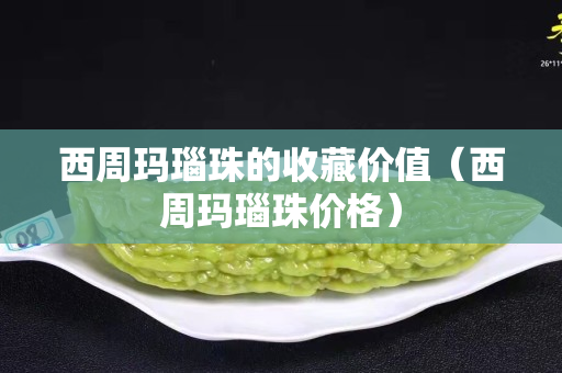 西周瑪瑙珠的收藏價值（西周瑪瑙珠價格）