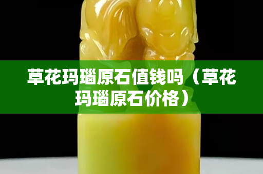 草花瑪瑙原石值錢嗎（草花瑪瑙原石價格）