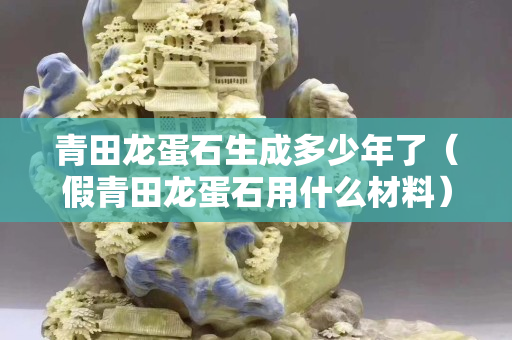 青田龍蛋石生成多少年了（假青田龍蛋石用什么材料）