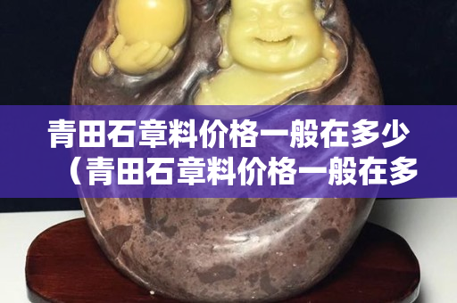 青田石章料價(jià)格一般在多少（青田石章料價(jià)格一般在多少錢(qián)一斤）